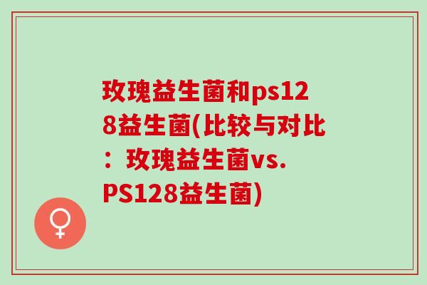 玫瑰益生菌和ps128益生菌(比较与对比:玫瑰益生菌vs. PS128益生菌) 玫瑰益生菌和ps128益生菌(比较与对比:玫瑰益生菌vs. PS128益生菌)