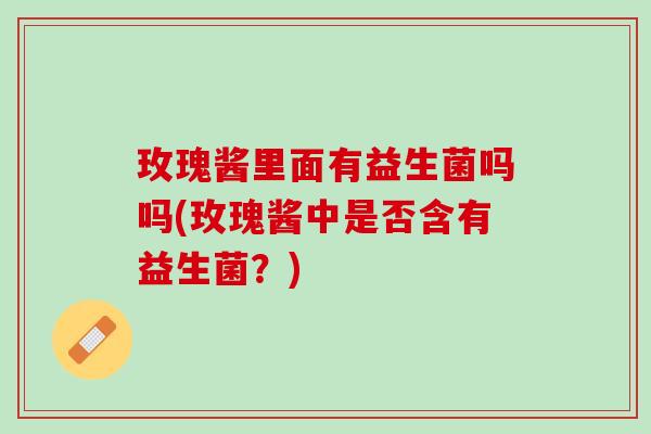 玫瑰酱里面有益生菌吗吗(玫瑰酱中是否含有益生菌？)