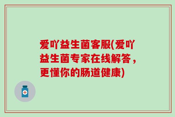 爱吖益生菌客服(爱吖益生菌专家在线解答，更懂你的肠道健康)