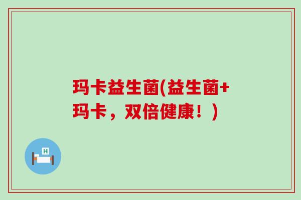 玛卡益生菌(益生菌+玛卡，双倍健康！)