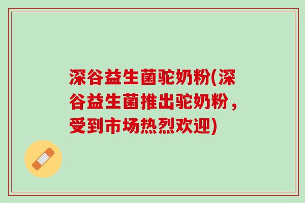 深谷益生菌驼奶粉(深谷益生菌推出驼奶粉，受到市场热烈欢迎)