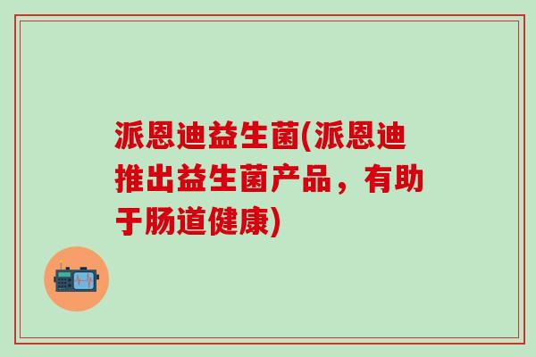 派恩迪益生菌(派恩迪推出益生菌产品，有助于肠道健康)