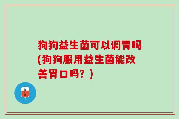 狗狗益生菌可以调胃吗(狗狗服用益生菌能改善胃口吗？)