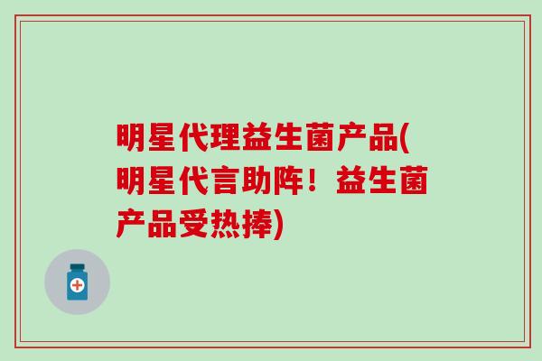 明星代理益生菌产品(明星代言助阵！益生菌产品受热捧)