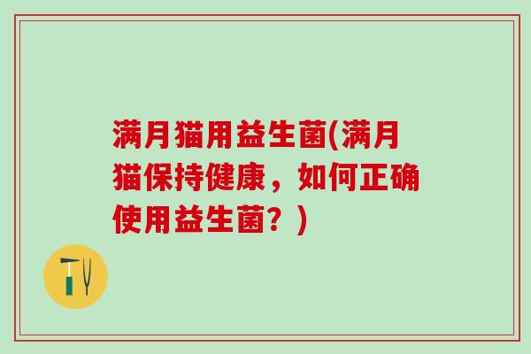 满月猫用益生菌(满月猫保持健康，如何正确使用益生菌？)