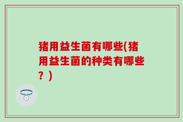 猪用益生菌有哪些(猪用益生菌的种类有哪些？)