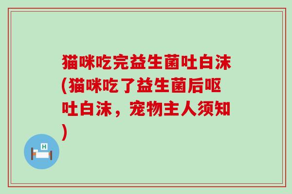 猫咪吃完益生菌吐白沫(猫咪吃了益生菌后呕吐白沫，宠物主人须知)