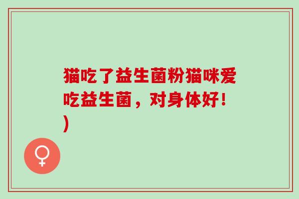 猫吃了益生菌粉猫咪爱吃益生菌，对身体好！)