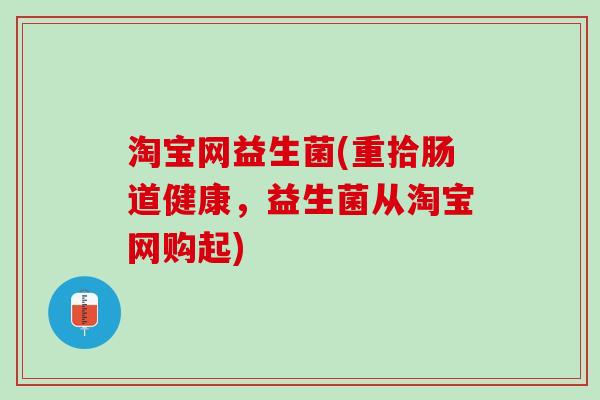 淘宝网益生菌(重拾肠道健康，益生菌从淘宝网购起)