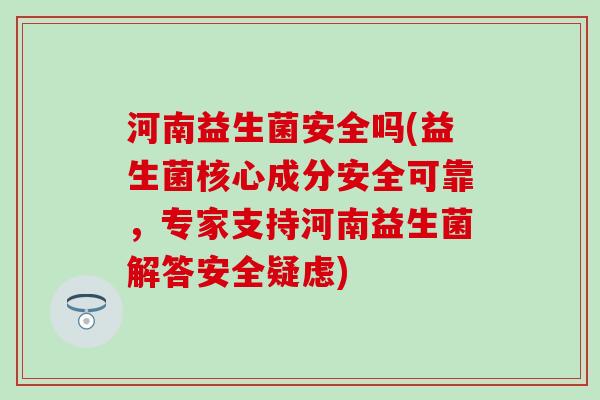 河南益生菌安全吗(益生菌核心成分安全可靠，专家支持河南益生菌解答安全疑虑)