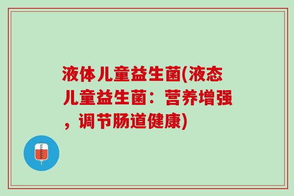 液体儿童益生菌(液态儿童益生菌:营养增强,调节肠道健康) 液体儿童益生菌(液态儿童益生菌:营养增强,调节肠道健康)