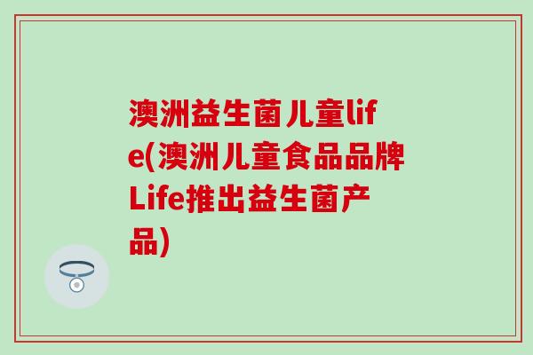 澳洲益生菌儿童life(澳洲儿童食品品牌Life推出益生菌产品)