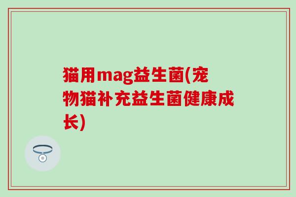 猫用mag益生菌(宠物猫补充益生菌健康成长)