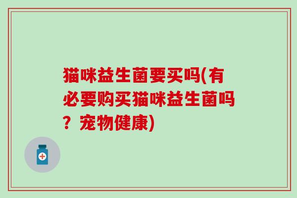 猫咪益生菌要买吗(有必要购买猫咪益生菌吗？宠物健康)