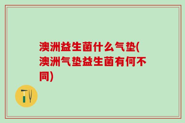 澳洲益生菌什么气垫(澳洲气垫益生菌有何不同)