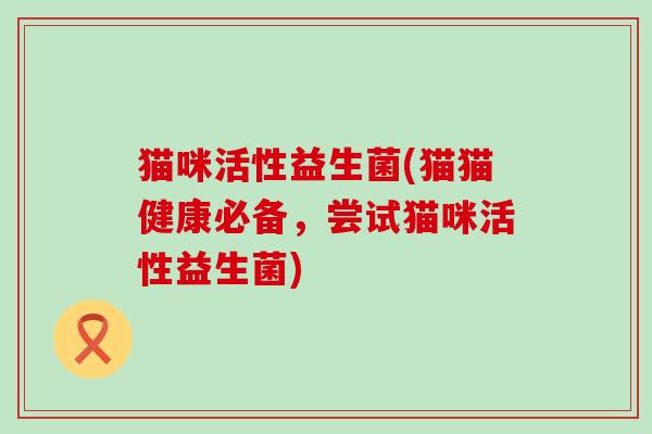 猫咪活性益生菌(猫猫健康必备，尝试猫咪活性益生菌)