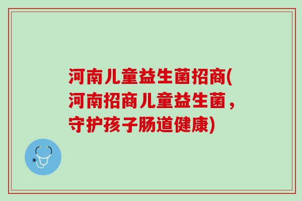 河南儿童益生菌招商(河南招商儿童益生菌，守护孩子肠道健康)