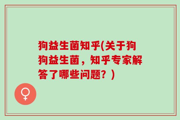 狗益生菌知乎(关于狗狗益生菌，知乎专家解答了哪些问题？)