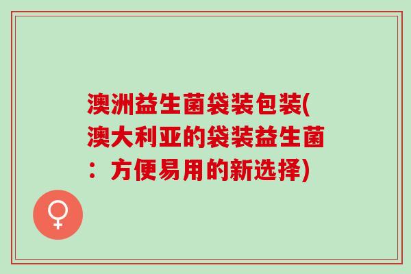 澳洲益生菌袋装包装(澳大利亚的袋装益生菌：方便易用的新选择)