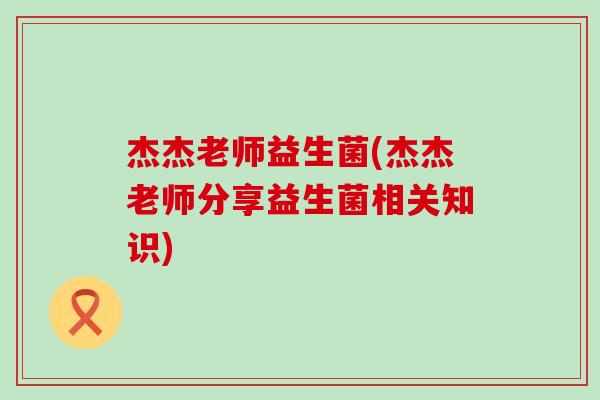 杰杰老师益生菌(杰杰老师分享益生菌相关知识)