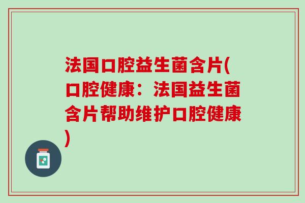 法国口腔益生菌含片(口腔健康：法国益生菌含片帮助维护口腔健康)