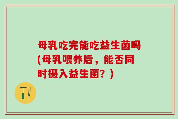 母乳吃完能吃益生菌吗(母乳喂养后，能否同时摄入益生菌？)