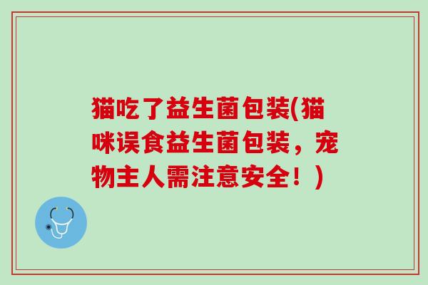 猫吃了益生菌包装(猫咪误食益生菌包装，宠物主人需注意安全！)