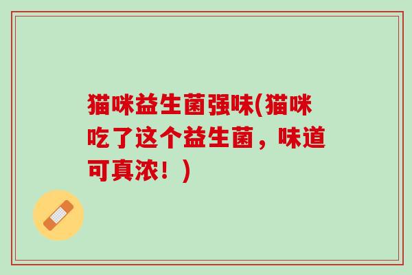 猫咪益生菌强味(猫咪吃了这个益生菌，味道可真浓！)