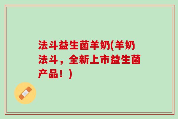 法斗益生菌羊奶(羊奶法斗，全新上市益生菌产品！)