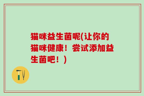 猫咪益生菌呢(让你的猫咪健康！尝试添加益生菌吧！)