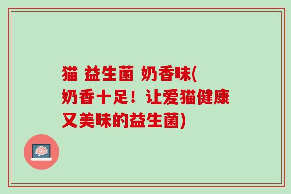 猫 益生菌 奶香味(奶香十足！让爱猫健康又美味的益生菌)