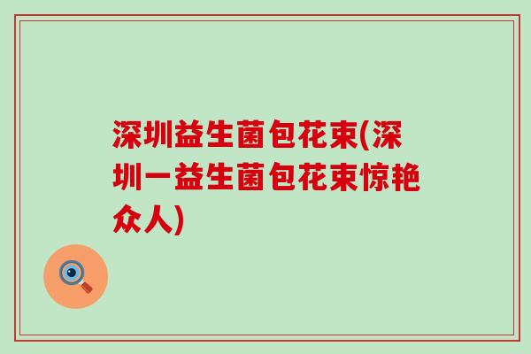 深圳益生菌包花束(深圳一益生菌包花束惊艳众人)