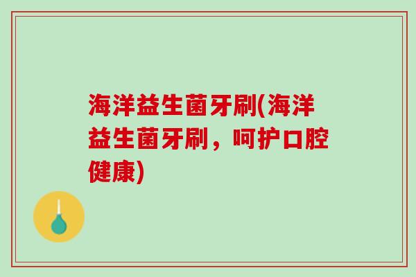 海洋益生菌牙刷(海洋益生菌牙刷，呵护口腔健康)