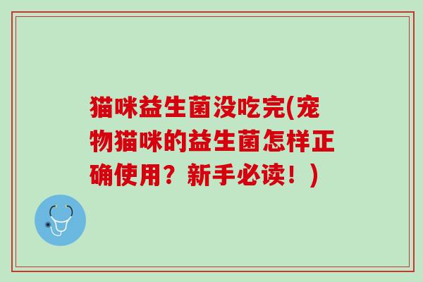 猫咪益生菌没吃完(宠物猫咪的益生菌怎样正确使用？新手必读！)