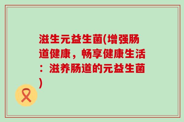 滋生元益生菌(增强肠道健康，畅享健康生活：滋养肠道的元益生菌)