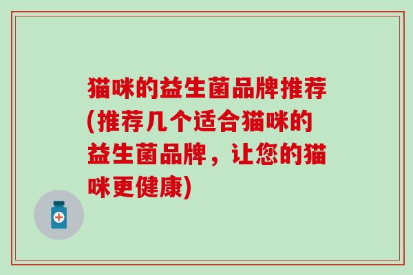 猫咪的益生菌品牌推荐(推荐几个适合猫咪的益生菌品牌，让您的猫咪更健康)