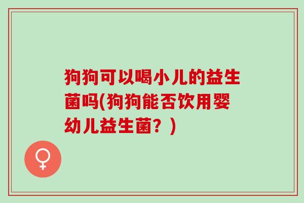 狗狗可以喝小儿的益生菌吗(狗狗能否饮用婴幼儿益生菌？)