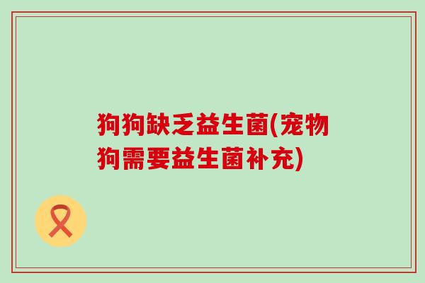 狗狗缺乏益生菌(宠物狗需要益生菌补充)
