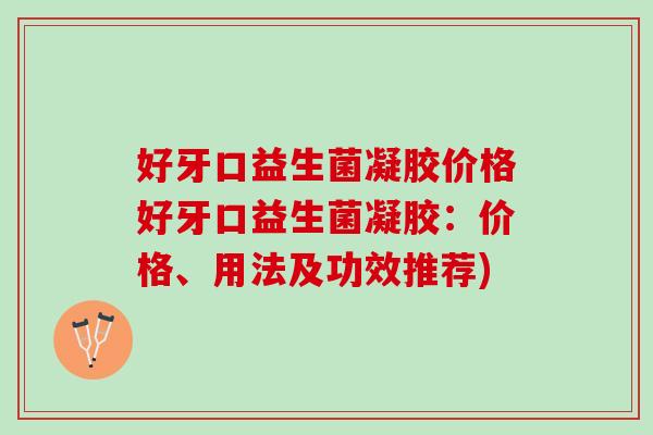好牙口益生菌凝胶价格好牙口益生菌凝胶：价格、用法及功效推荐)