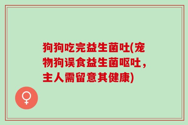 狗狗吃完益生菌吐(宠物狗误食益生菌呕吐，主人需留意其健康)