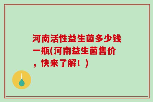河南活性益生菌多少钱一瓶(河南益生菌售价，快来了解！)