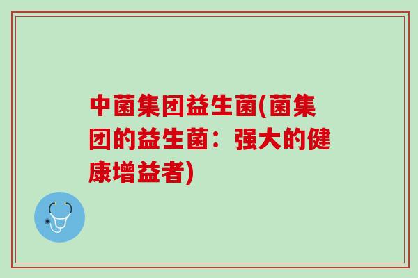 中菌集团益生菌(菌集团的益生菌：强大的健康增益者)