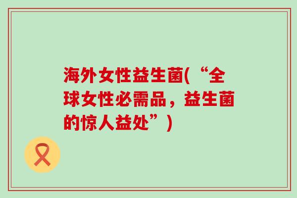 海外女性益生菌(“全球女性必需品，益生菌的惊人益处”)