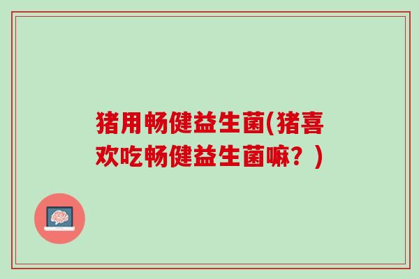 猪用畅健益生菌(猪喜欢吃畅健益生菌嘛？)