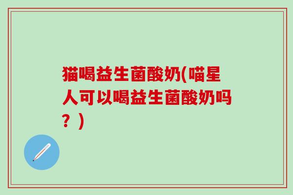 猫喝益生菌酸奶(喵星人可以喝益生菌酸奶吗？)