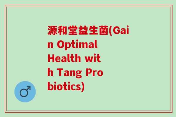 源和堂益生菌(Gain Optimal Health with Tang Probiotics)