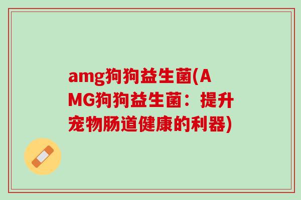 amg狗狗益生菌(AMG狗狗益生菌：提升宠物肠道健康的利器)