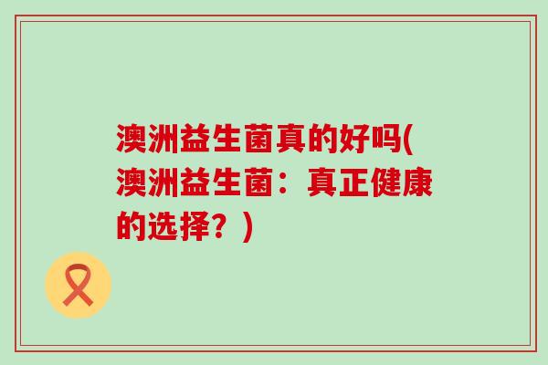 澳洲益生菌真的好吗(澳洲益生菌：真正健康的选择？)
