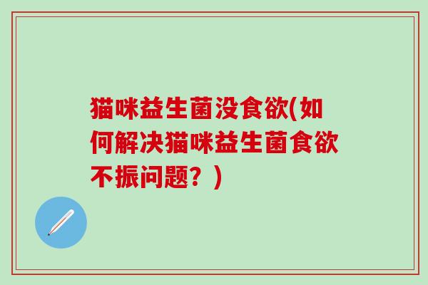 猫咪益生菌没食欲(如何解决猫咪益生菌食欲不振问题？)