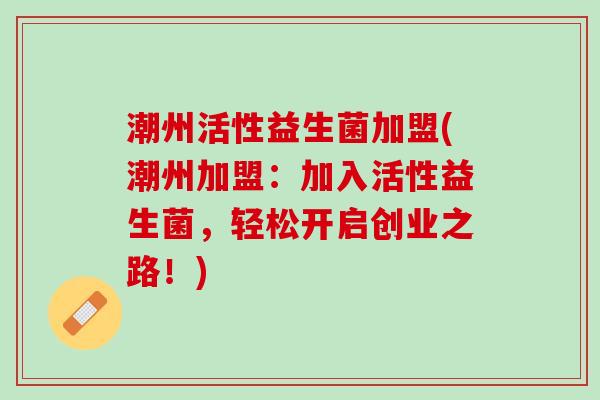 潮州活性益生菌加盟(潮州加盟：加入活性益生菌，轻松开启创业之路！)
